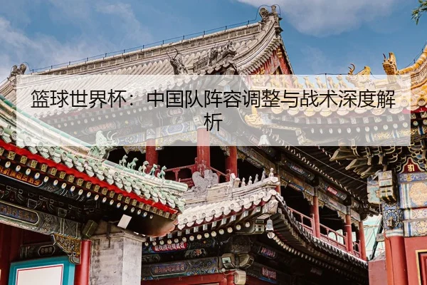 篮球世界杯：中国队阵容调整与战术深度解析