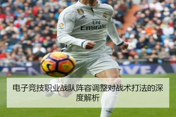 电子竞技职业战队阵容调整对战术打法的深度解析